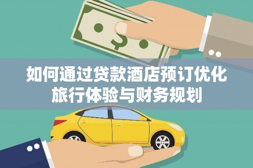 界首如何通过贷款酒店预订优化旅行体验与财务规划