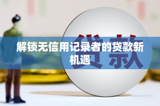 界首解锁无信用记录者的贷款新机遇