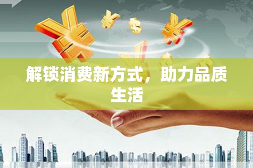 界首解锁消费新方式，助力品质生活