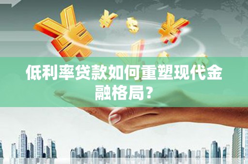 界首低利率贷款如何重塑现代金融格局？