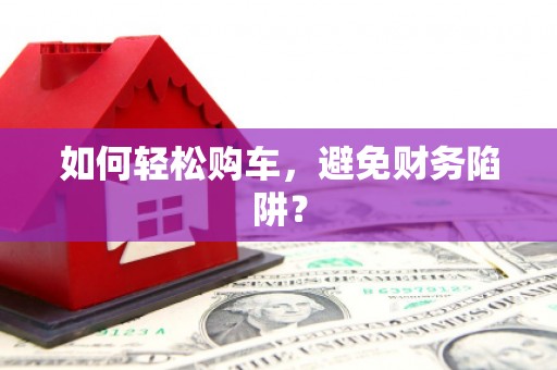 界首如何轻松购车，避免财务陷阱？