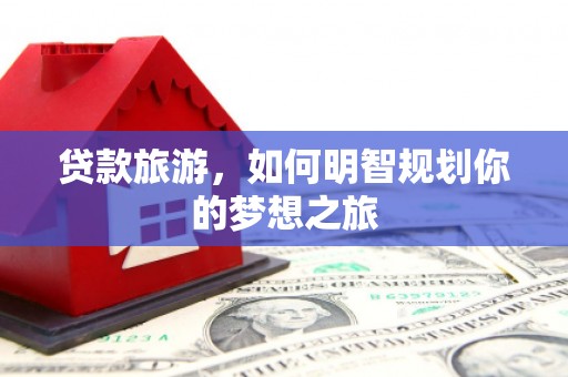 界首贷款旅游，如何明智规划你的梦想之旅