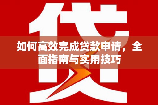 界首如何高效完成贷款申请，全面指南与实用技巧
