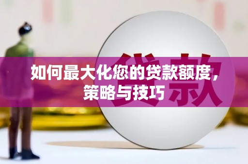 界首如何最大化您的贷款额度，策略与技巧