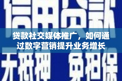 界首贷款社交媒体推广，如何通过数字营销提升业务增长