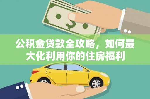 界首公积金贷款全攻略，如何最大化利用你的住房福利