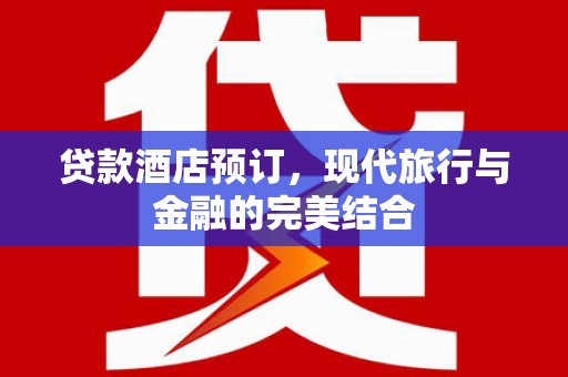 界首贷款酒店预订，现代旅行与金融的完美结合