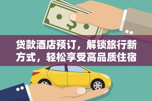 界首贷款酒店预订，解锁旅行新方式，轻松享受高品质住宿