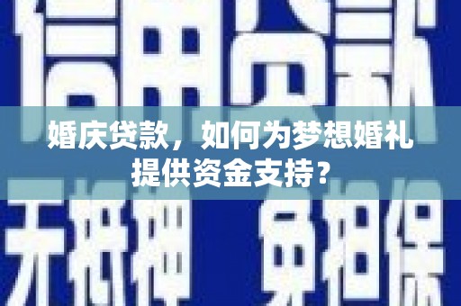 界首婚庆贷款，如何为梦想婚礼提供资金支持？