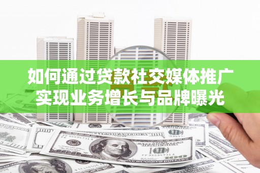 界首如何通过贷款社交媒体推广实现业务增长与品牌曝光