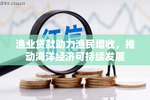 界首渔业贷款助力渔民增收，推动海洋经济可持续发展
