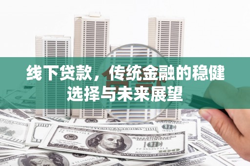 界首线下贷款，传统金融的稳健选择与未来展望