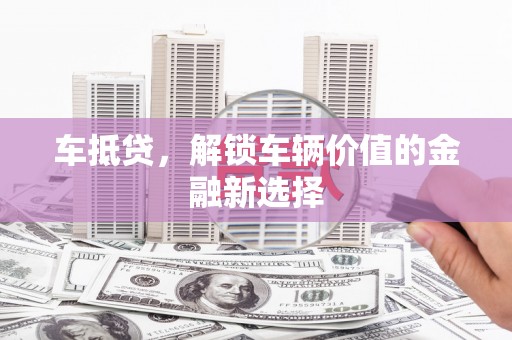 界首车抵贷，解锁车辆价值的金融新选择