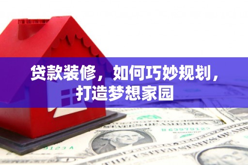 界首贷款装修，如何巧妙规划，打造梦想家园