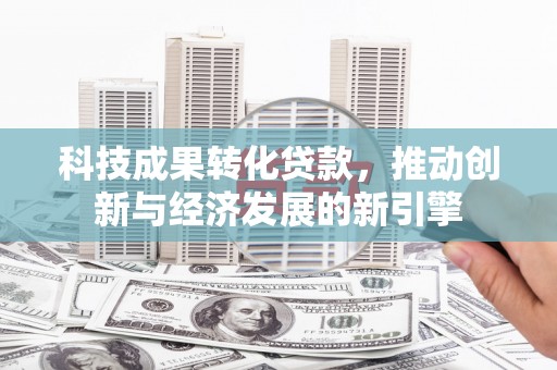 界首科技成果转化贷款，推动创新与经济发展的新引擎