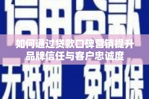 界首如何通过贷款口碑营销提升品牌信任与客户忠诚度