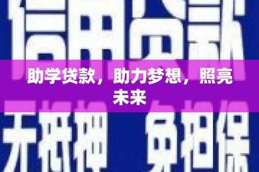 界首助学贷款，助力梦想，照亮未来