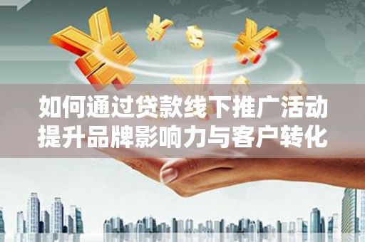 界首如何通过贷款线下推广活动提升品牌影响力与客户转化率