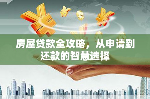 界首房屋贷款全攻略，从申请到还款的智慧选择