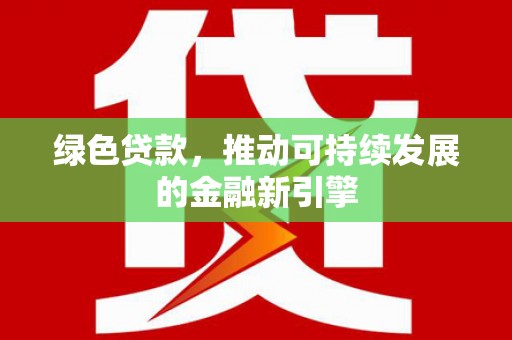 界首绿色贷款，推动可持续发展的金融新引擎