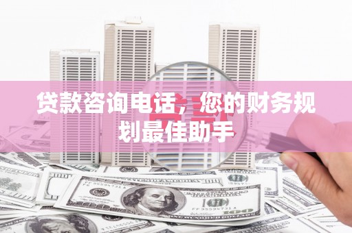 界首贷款咨询电话，您的财务规划最佳助手