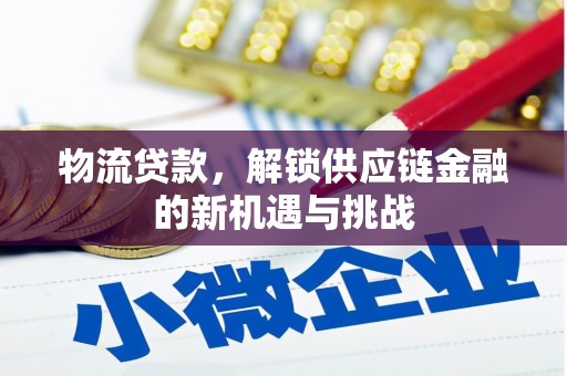 界首物流贷款，解锁供应链金融的新机遇与挑战