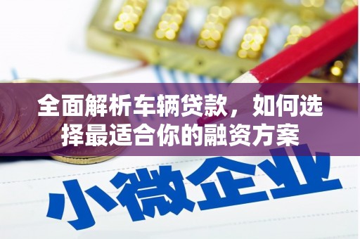 界首全面解析车辆贷款，如何选择最适合你的融资方案