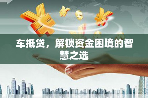 界首车抵贷，解锁资金困境的智慧之选