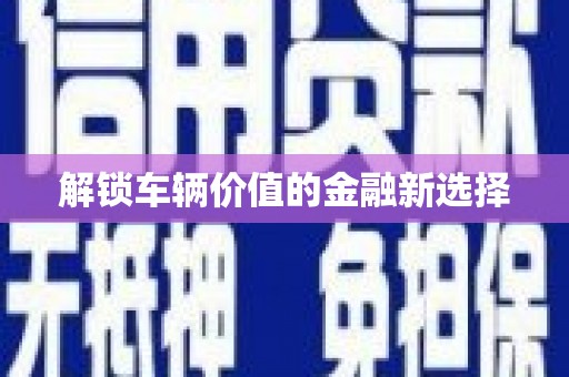 界首解锁车辆价值的金融新选择