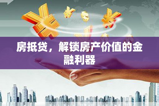 界首房抵贷，解锁房产价值的金融利器