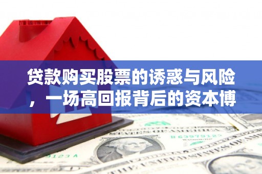 界首贷款购买股票的诱惑与风险，一场高回报背后的资本博弈