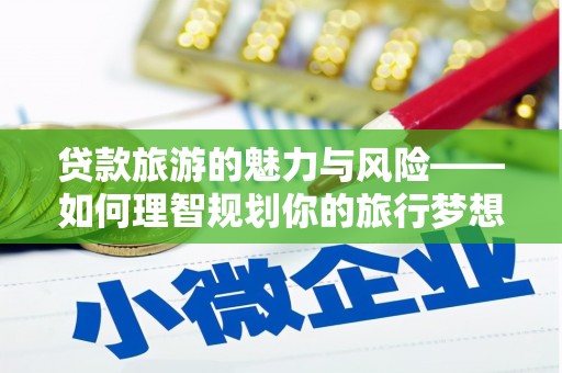 界首贷款旅游的魅力与风险——如何理智规划你的旅行梦想