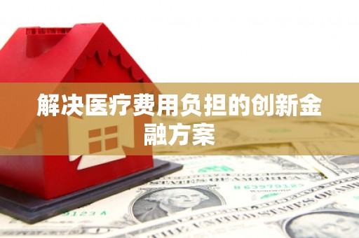 界首解决医疗费用负担的创新金融方案